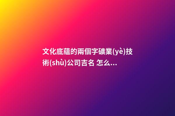 文化底蘊的兩個字礦業(yè)技術(shù)公司吉名 怎么樣叫名字-第1張-公司起名-玄機派